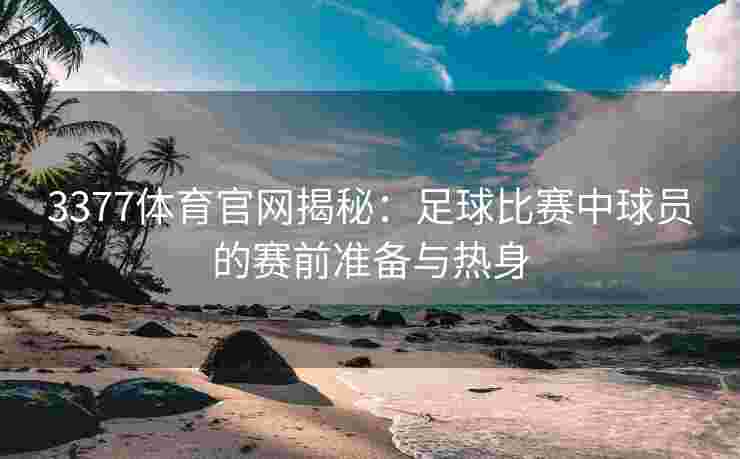 3377体育官网揭秘：足球比赛中球员的赛前准备与热身