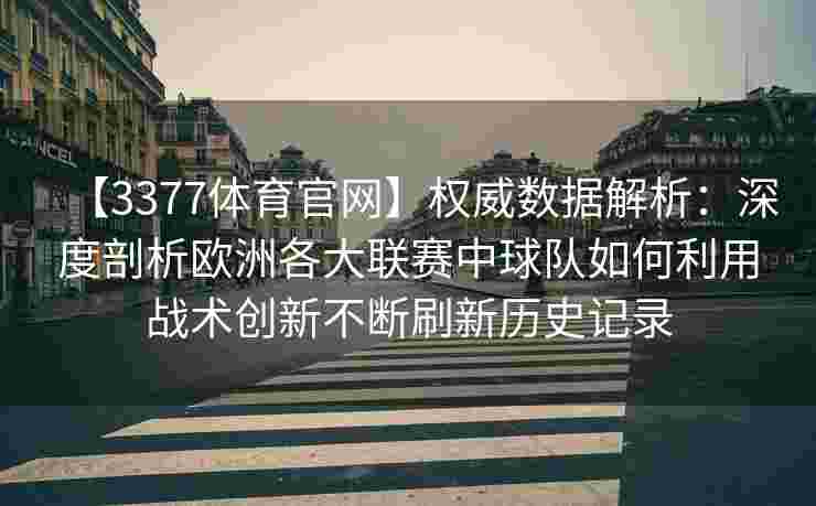 【3377体育官网】权威数据解析：深度剖析欧洲各大联赛中球队如何利用战术创新不断刷新历史记录