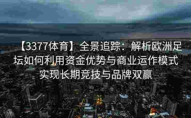【3377体育】全景追踪：解析欧洲足坛如何利用资金优势与商业运作模式实现长期竞技与品牌双赢
