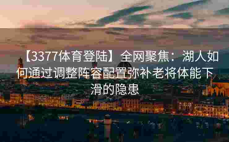 【3377体育登陆】全网聚焦：湖人如何通过调整阵容配置弥补老将体能下滑的隐患