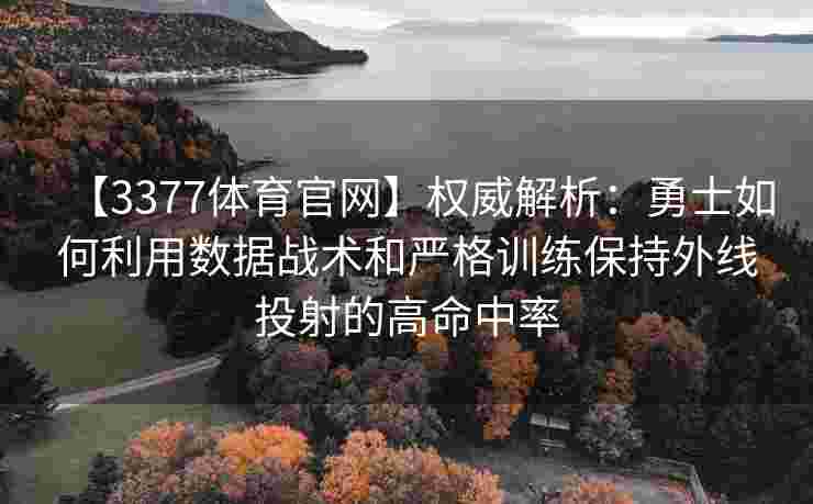 【3377体育官网】权威解析：勇士如何利用数据战术和严格训练保持外线投射的高命中率