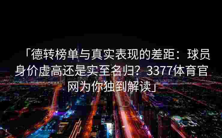「德转榜单与真实表现的差距：球员身价虚高还是实至名归？3377体育官网为你独到解读」