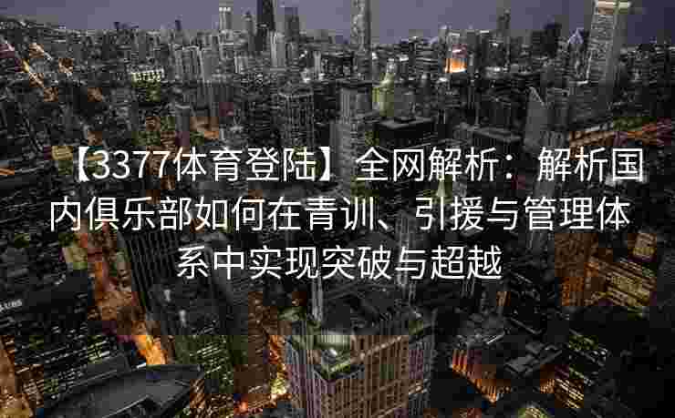 【3377体育登陆】全网解析：解析国内俱乐部如何在青训、引援与管理体系中实现突破与超越