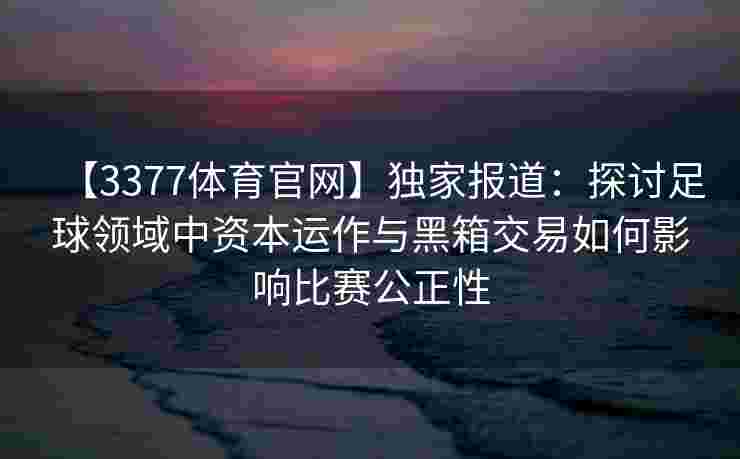 【3377体育官网】独家报道：探讨足球领域中资本运作与黑箱交易如何影响比赛公正性