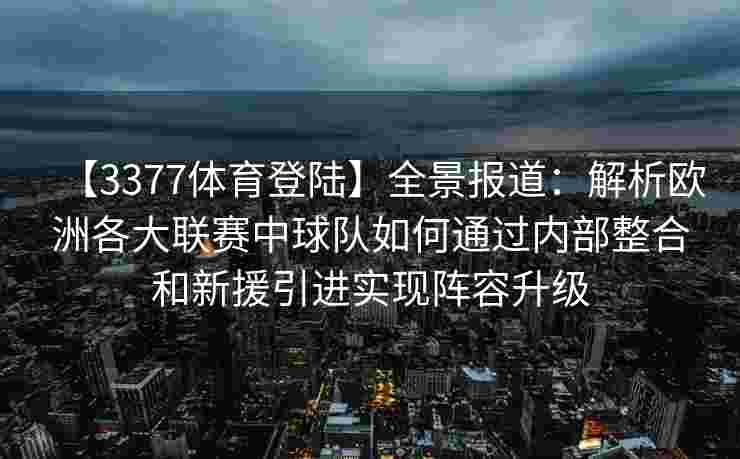 【3377体育登陆】全景报道：解析欧洲各大联赛中球队如何通过内部整合和新援引进实现阵容升级