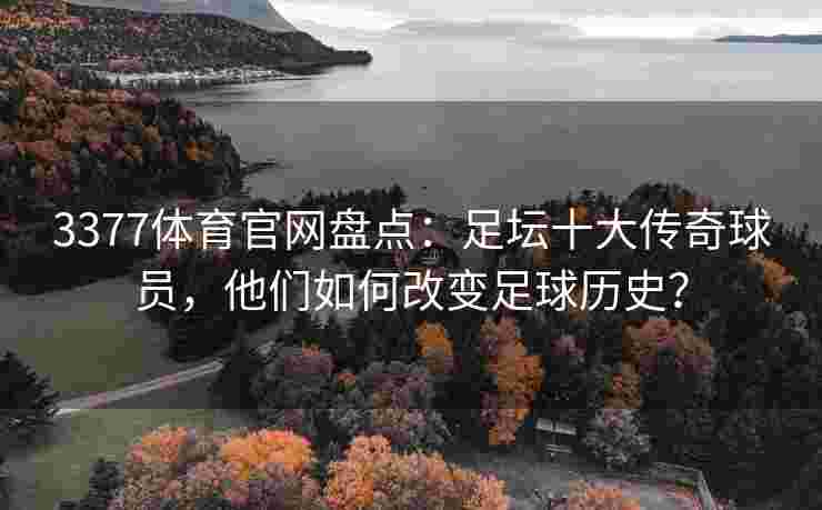 3377体育官网盘点：足坛十大传奇球员，他们如何改变足球历史？