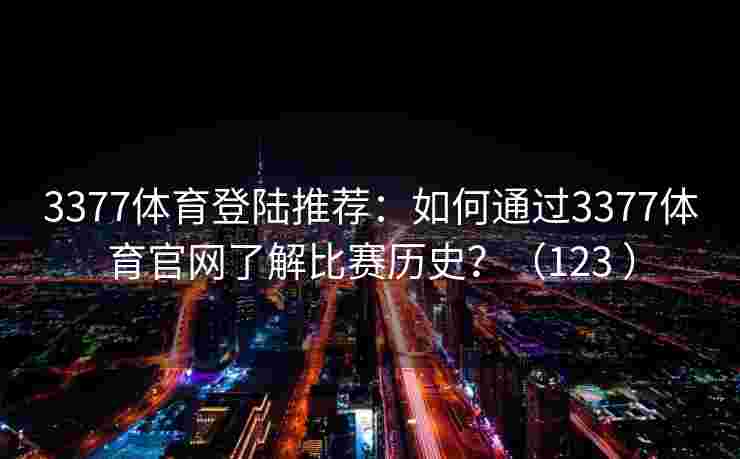 3377体育登陆推荐：如何通过3377体育官网了解比赛历史？（123 ）