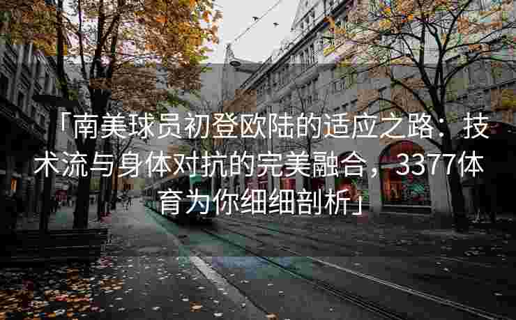「南美球员初登欧陆的适应之路：技术流与身体对抗的完美融合，3377体育为你细细剖析」