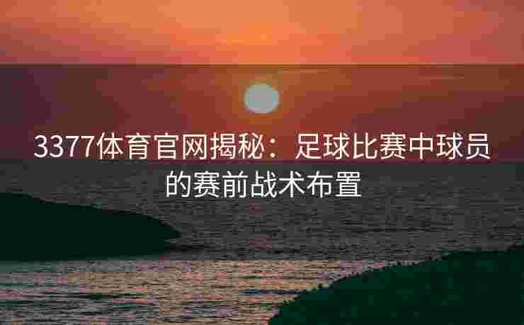 3377体育官网揭秘：足球比赛中球员的赛前战术布置
