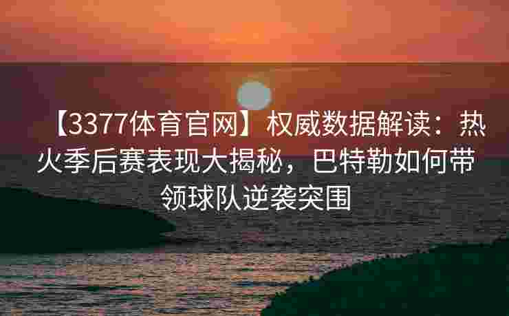 【3377体育官网】权威数据解读：热火季后赛表现大揭秘，巴特勒如何带领球队逆袭突围
