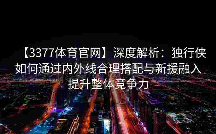 【3377体育官网】深度解析：独行侠如何通过内外线合理搭配与新援融入提升整体竞争力