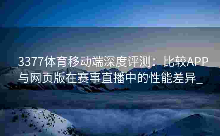 _3377体育移动端深度评测：比较APP与网页版在赛事直播中的性能差异_