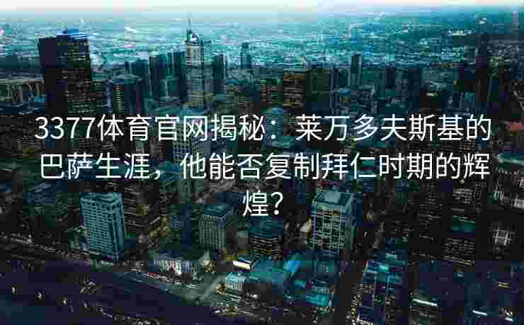3377体育官网揭秘：莱万多夫斯基的巴萨生涯，他能否复制拜仁时期的辉煌？