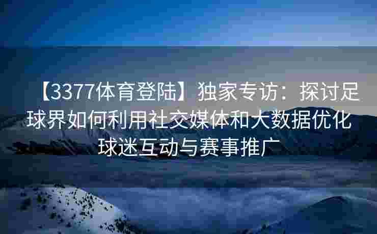 【3377体育登陆】独家专访：探讨足球界如何利用社交媒体和大数据优化球迷互动与赛事推广