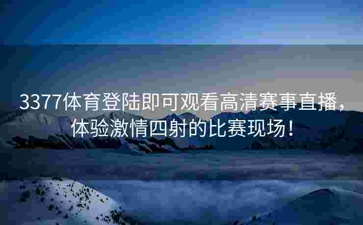 3377体育登陆即可观看高清赛事直播，体验激情四射的比赛现场！