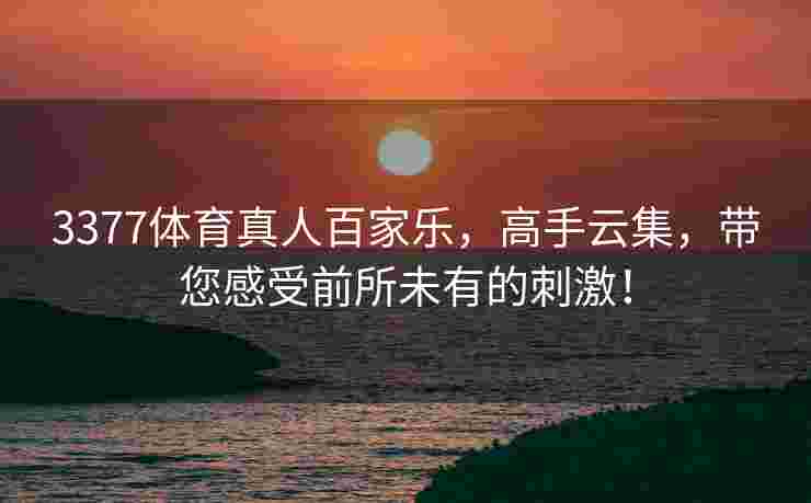 3377体育真人百家乐，高手云集，带您感受前所未有的刺激！
