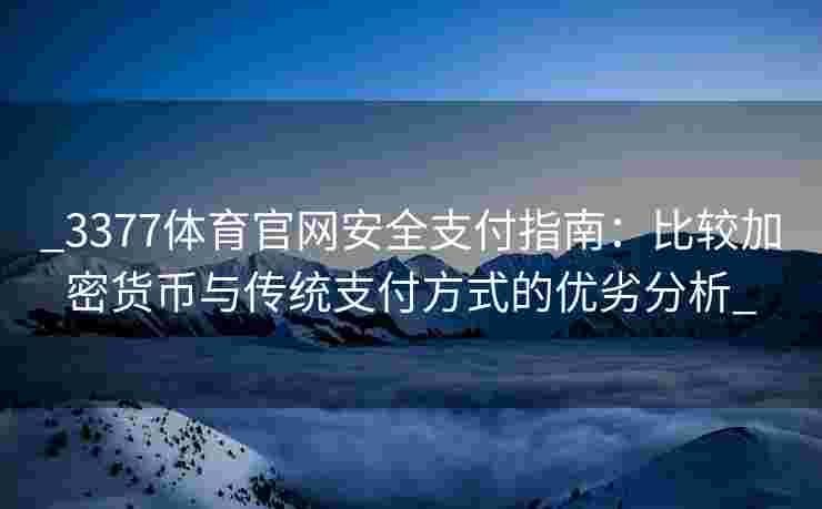 _3377体育官网安全支付指南：比较加密货币与传统支付方式的优劣分析_