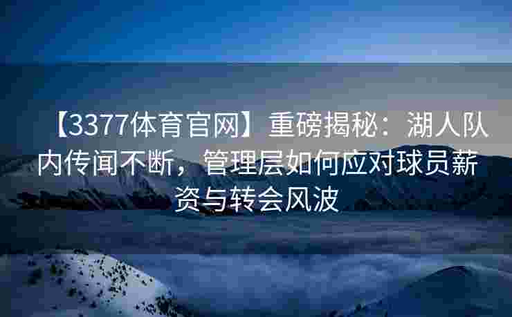 【3377体育官网】重磅揭秘：湖人队内传闻不断，管理层如何应对球员薪资与转会风波