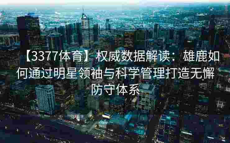 【3377体育】权威数据解读：雄鹿如何通过明星领袖与科学管理打造无懈防守体系