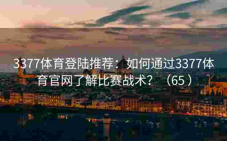 3377体育登陆推荐：如何通过3377体育官网了解比赛战术？（65 ）