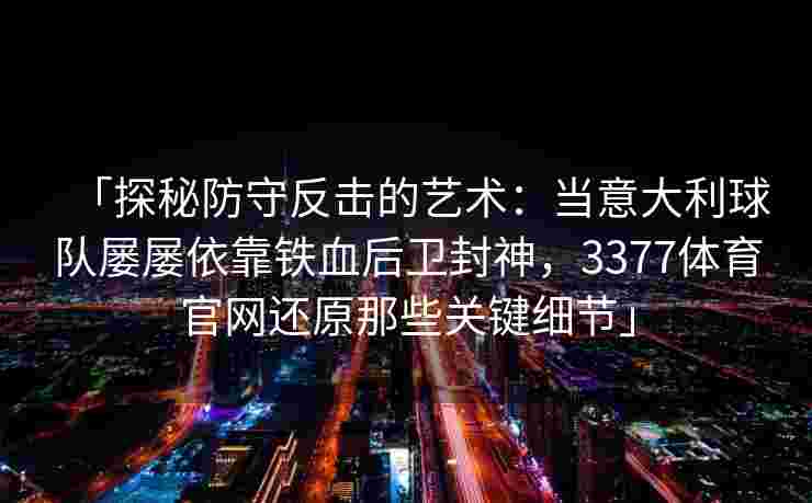 「探秘防守反击的艺术：当意大利球队屡屡依靠铁血后卫封神，3377体育官网还原那些关键细节」