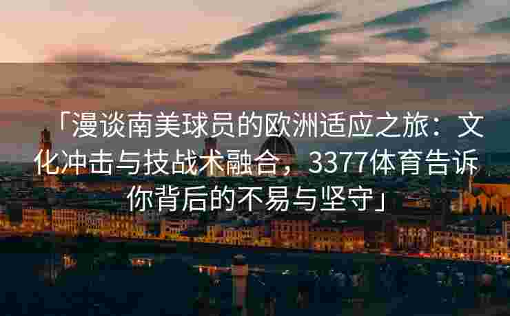 「漫谈南美球员的欧洲适应之旅：文化冲击与技战术融合，3377体育告诉你背后的不易与坚守」