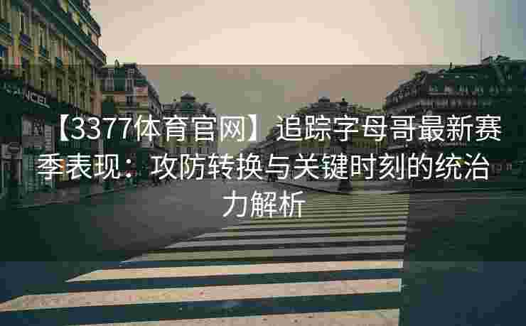 【3377体育官网】追踪字母哥最新赛季表现：攻防转换与关键时刻的统治力解析