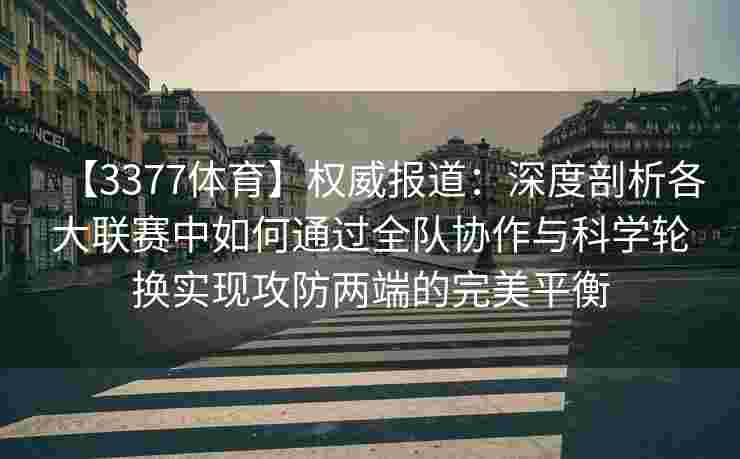 【3377体育】权威报道：深度剖析各大联赛中如何通过全队协作与科学轮换实现攻防两端的完美平衡