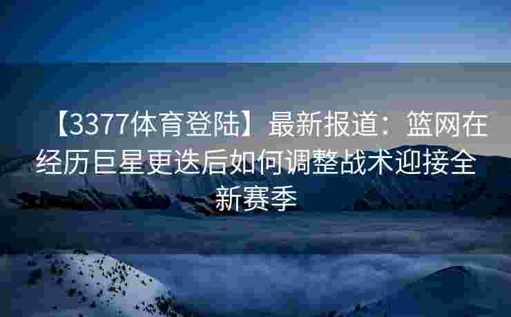【3377体育登陆】最新报道：篮网在经历巨星更迭后如何调整战术迎接全新赛季