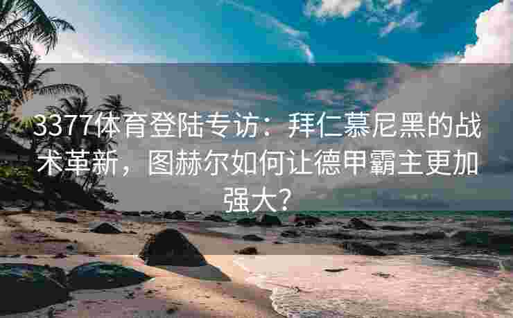 3377体育登陆专访：拜仁慕尼黑的战术革新，图赫尔如何让德甲霸主更加强大？