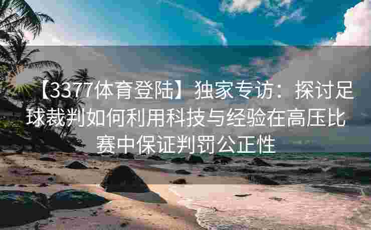 【3377体育登陆】独家专访：探讨足球裁判如何利用科技与经验在高压比赛中保证判罚公正性