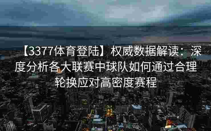 【3377体育登陆】权威数据解读：深度分析各大联赛中球队如何通过合理轮换应对高密度赛程
