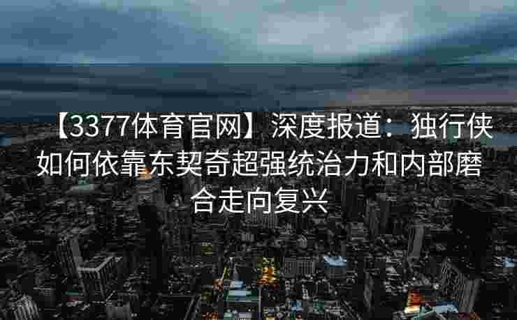 【3377体育官网】深度报道：独行侠如何依靠东契奇超强统治力和内部磨合走向复兴