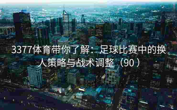 3377体育带你了解：足球比赛中的换人策略与战术调整（90 ）