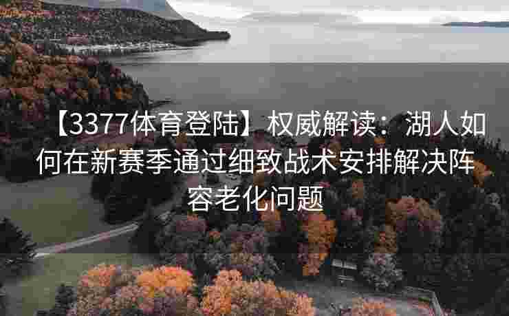 【3377体育登陆】权威解读：湖人如何在新赛季通过细致战术安排解决阵容老化问题