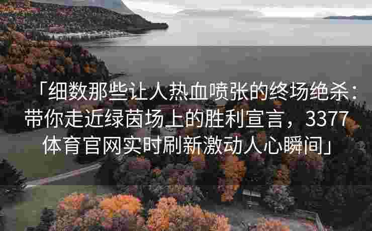 「细数那些让人热血喷张的终场绝杀：带你走近绿茵场上的胜利宣言，3377体育官网实时刷新激动人心瞬间」