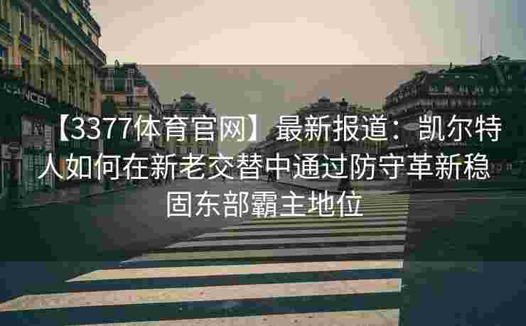 【3377体育官网】最新报道：凯尔特人如何在新老交替中通过防守革新稳固东部霸主地位