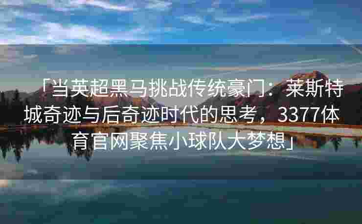 「当英超黑马挑战传统豪门：莱斯特城奇迹与后奇迹时代的思考，3377体育官网聚焦小球队大梦想」