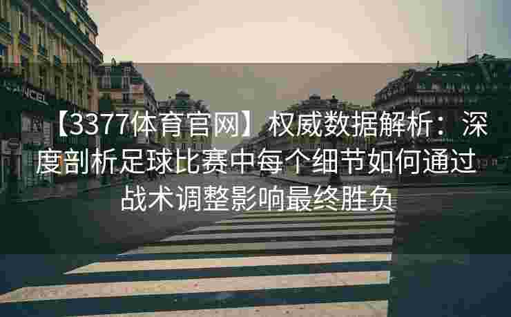 【3377体育官网】权威数据解析：深度剖析足球比赛中每个细节如何通过战术调整影响最终胜负