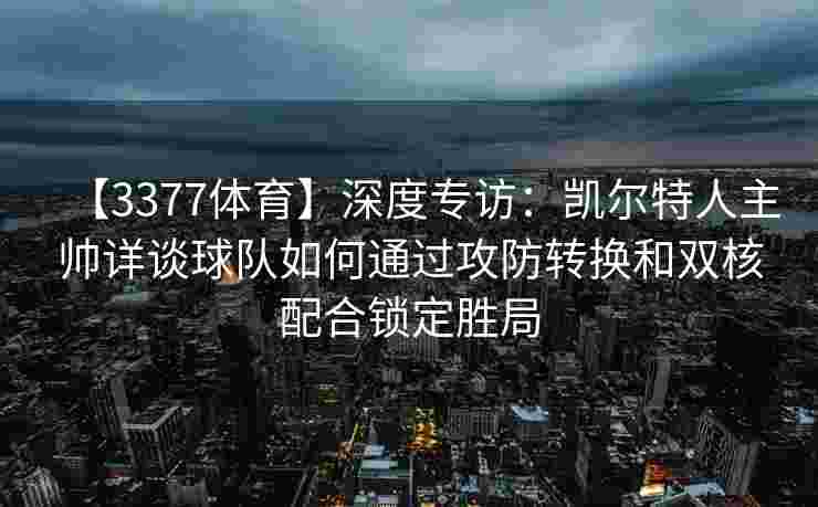【3377体育】深度专访：凯尔特人主帅详谈球队如何通过攻防转换和双核配合锁定胜局