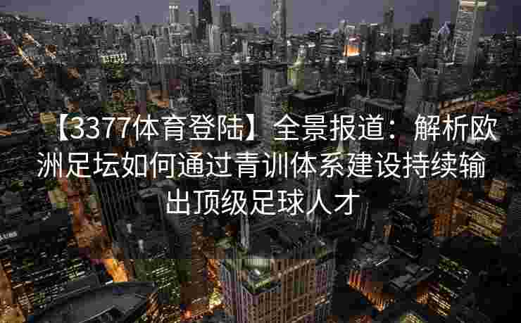 【3377体育登陆】全景报道：解析欧洲足坛如何通过青训体系建设持续输出顶级足球人才