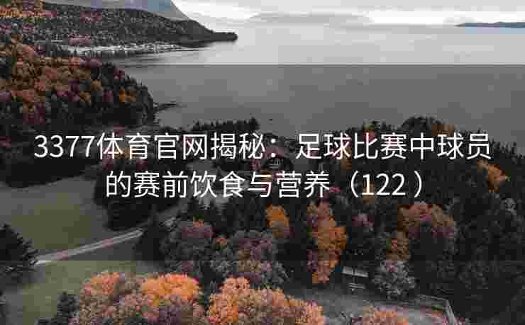 3377体育官网揭秘：足球比赛中球员的赛前饮食与营养（122 ）