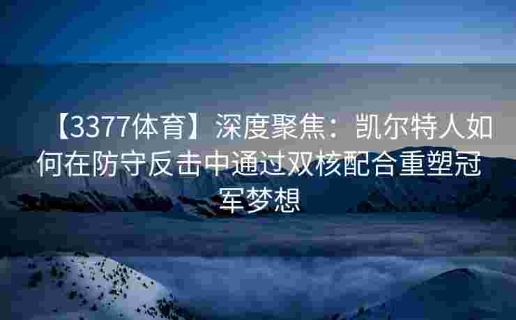 【3377体育】深度聚焦：凯尔特人如何在防守反击中通过双核配合重塑冠军梦想