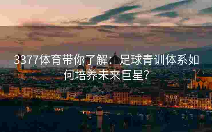 3377体育带你了解：足球青训体系如何培养未来巨星？