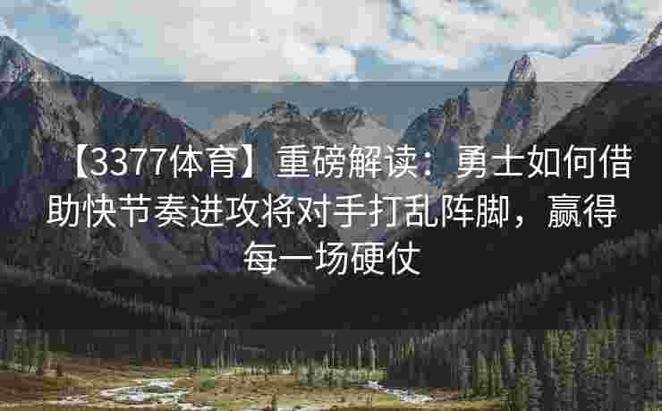 【3377体育】重磅解读：勇士如何借助快节奏进攻将对手打乱阵脚，赢得每一场硬仗
