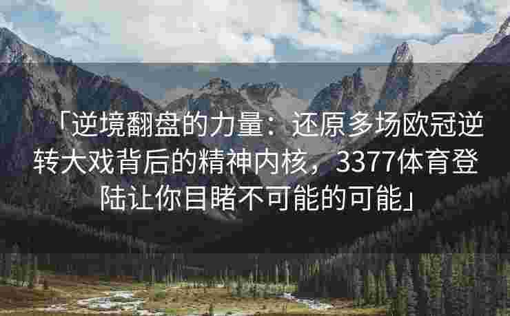 「逆境翻盘的力量：还原多场欧冠逆转大戏背后的精神内核，3377体育登陆让你目睹不可能的可能」