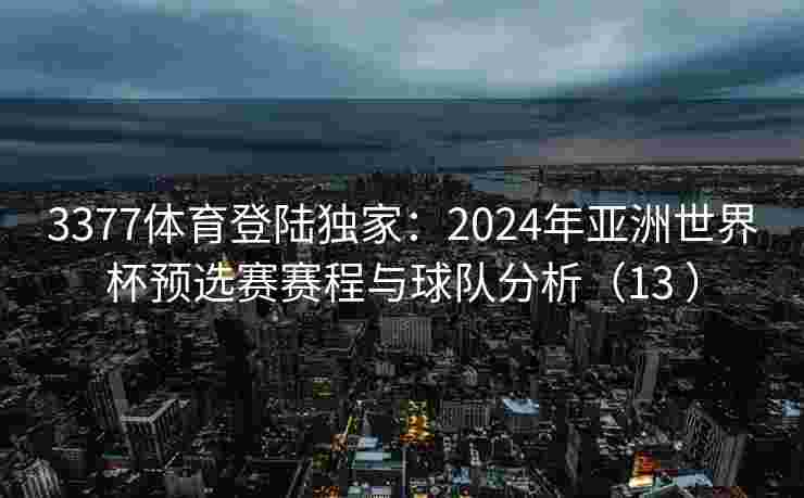 3377体育登陆独家：2024年亚洲世界杯预选赛赛程与球队分析（13 ）