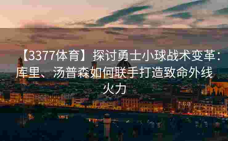 【3377体育】探讨勇士小球战术变革：库里、汤普森如何联手打造致命外线火力