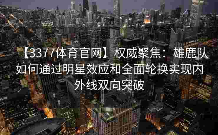【3377体育官网】权威聚焦：雄鹿队如何通过明星效应和全面轮换实现内外线双向突破
