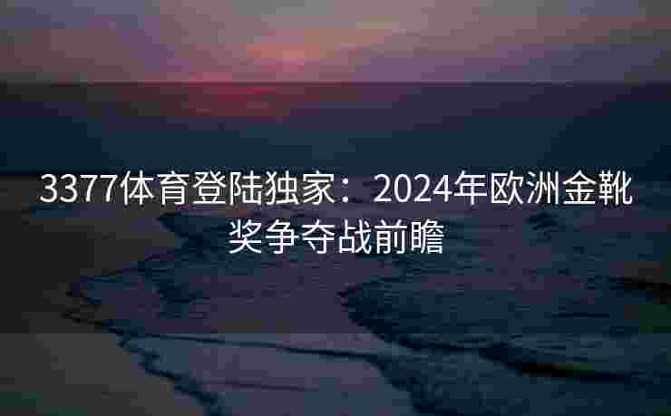 3377体育登陆独家：2024年欧洲金靴奖争夺战前瞻